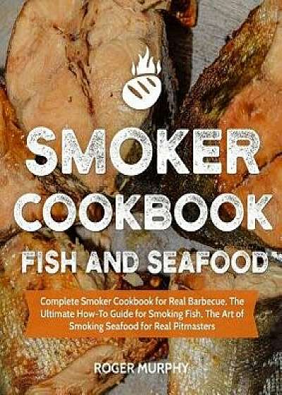 Smoker Cookbook: Fish and Seafood: Complete Smoker Cookbook for Real Barbecue, the Ultimate How-To Guide for Smoking Fish, the Art of S, Paperback/Roger Murphy