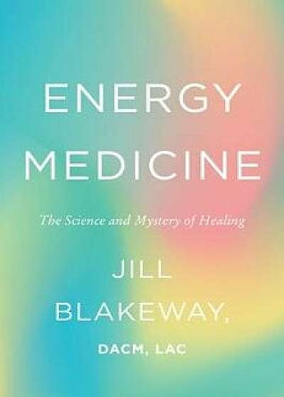 Energy Medicine: The Science and Mystery of Healing, Hardcover/Jill Blakeway