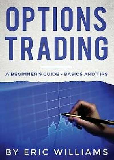 Options Trading: A Beginner's Guide- Basics and Tips, Paperback/Eric Williams