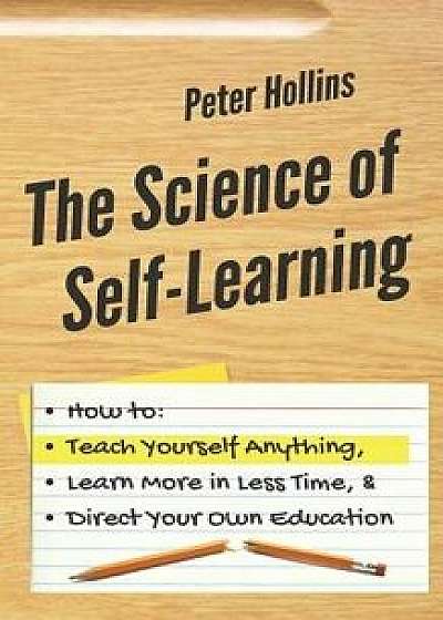 The Science of Self-Learning: How to Teach Yourself Anything, Learn More in Less Time, and Direct Your Own Education, Paperback/Peter Hollins