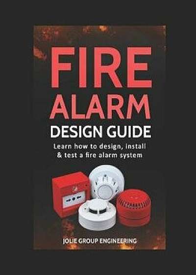 Fire Alarm Design Guide: Learn how to Design, Install and Test a Fire Alarm System, Paperback/Jolie Group Engineering