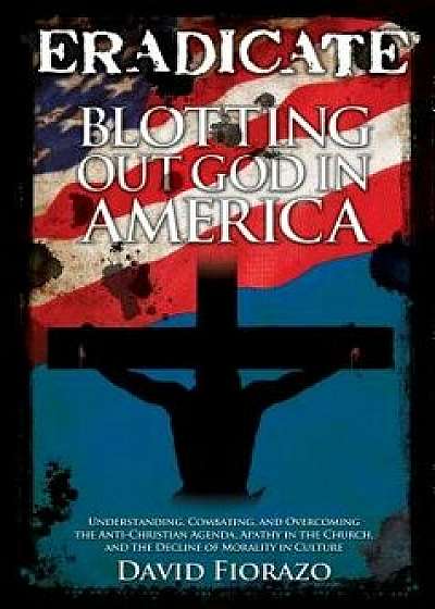 Eradicate: Blotting Out God in America, Paperback/David Fiorazo