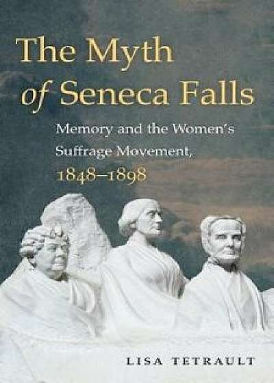 The Myth of Seneca Falls: Memory and the Women's Suffrage Movement, 1848-1898, Paperback/Lisa Tetrault
