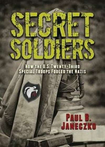 Secret Soldiers: How the U.S. Twenty-Third Special Troops Fooled the Nazis, Hardcover/Paul B. Janeczko