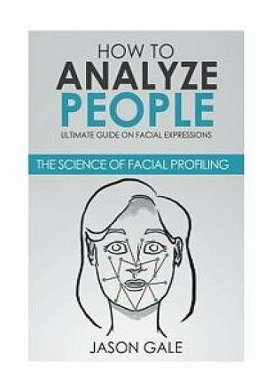 How to Analyze People: Ultimate Guide on Facial Expressions - The Science of Facial Profiling, Paperback/Jason Gale