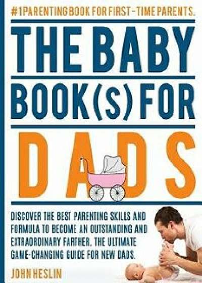 The Baby Books for Dads: Discover the Best Parenting Skills and Formula to Become an Outstanding and Extraordinary Farther. the Ultimate Game-C, Paperback/John Heslin