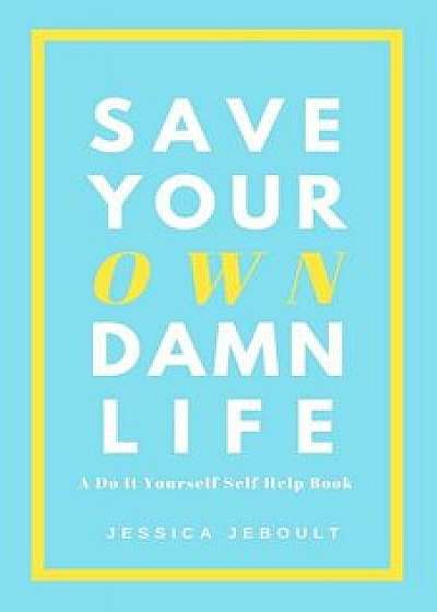 Save Your Own Damn Life: A Do It Yourself Self Help Book, Paperback/Jessica Jeboult
