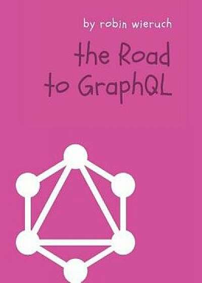 The Road to Graphql: Your Journey to Master Pragmatic Graphql in JavaScript with React.Js and Node.Js, Paperback/Robin Wieruch