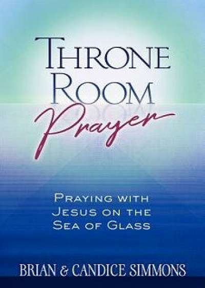 Throne Room Prayer: Praying with Jesus on the Sea of Glass, Paperback/Brian Simmons