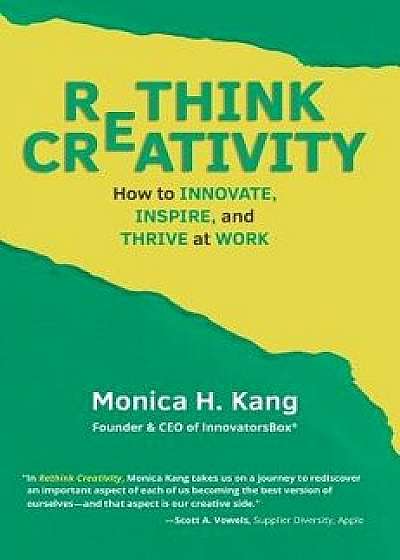 Rethink Creativity: How to Innovate, Inspire, and Thrive at Work, Hardcover/Monica H. Kang