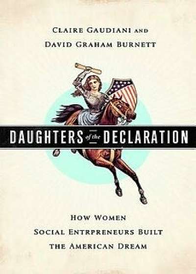 Daughters of the Declaration: How Women Social Entrepreneurs Built the American Dream, Hardcover/Claire Gaudiani