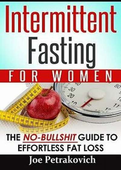 Intermittent Fasting for Women: The No-Bullshit Guide to Effortless Fat Loss, Paperback/Joe Petrakovich
