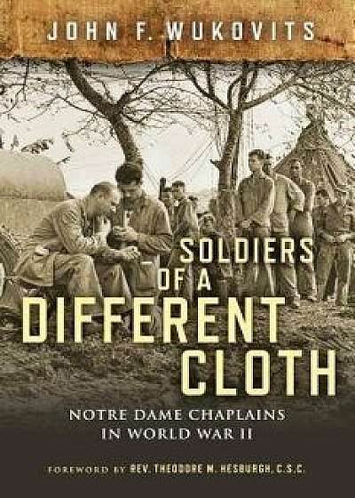Soldiers of a Different Cloth: Notre Dame Chaplains in World War II, Hardcover/John F. Wukovits