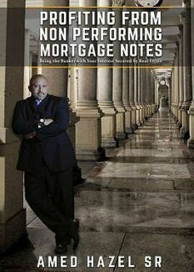 Profiting from Non-Performing Mortgage Notes: Being the Banker with Your Interest Secured by Real Estate, Paperback/Mr Amed Niaz Hazel Sr