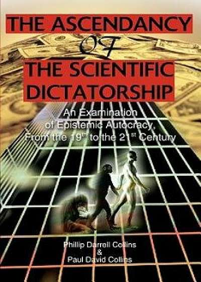 The Ascendancy of the Scientific Dictatorship: An Examination of Epistemic Autocracy, from the 19th to the 21st Century, Paperback/Phillip Darrell Collins
