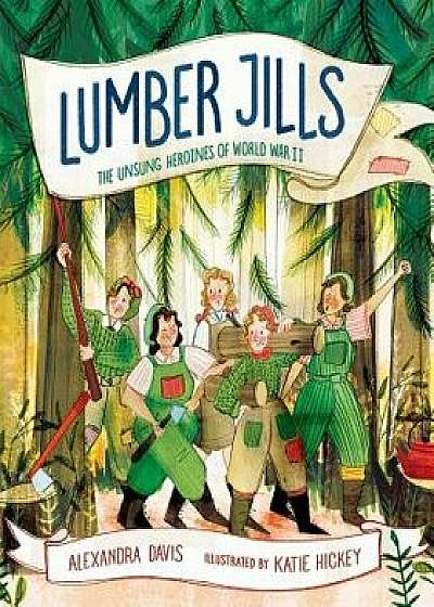 Lumber Jills: The Unsung Heroines of World War II, Hardcover/Alexandra Davis