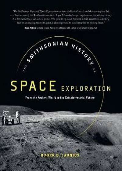 The Smithsonian History of Space Exploration: From the Ancient World to the Extraterrestrial Future, Hardcover/Roger D. Launius