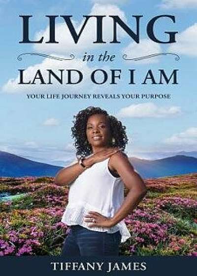 Living in the Land of I Am: Your Life Story Reveals Your Purpose, Paperback/Tiffany James