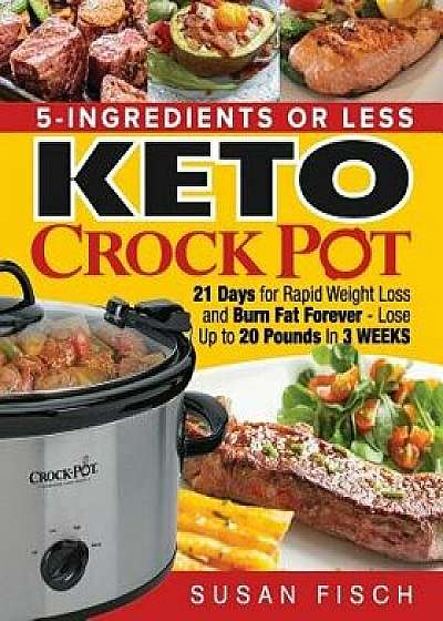 5-Ingredients or Less Keto Crock Pot Cookbook: 21 Day for Rapid Weight Loss and Burn Fat Forever- Lose up to 20 Pounds in 3 Weeks, Paperback/Susan Fisch