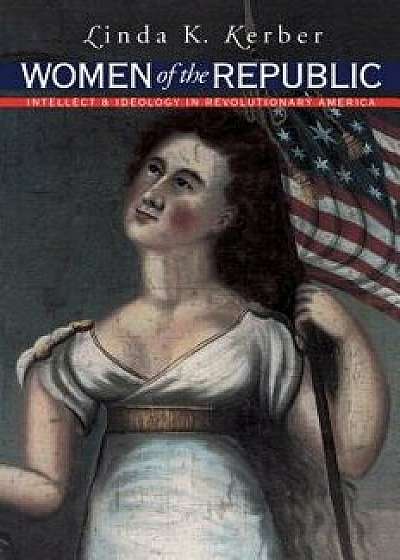 Women of the Republic: Intellect and Ideology in Revolutionary America, Paperback/Linda K. Kerber