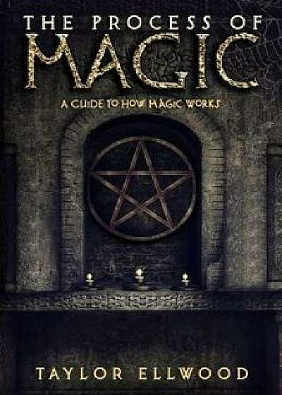 The Process of Magic: A Guide to How Magic Works, Paperback/Taylor Ellwood