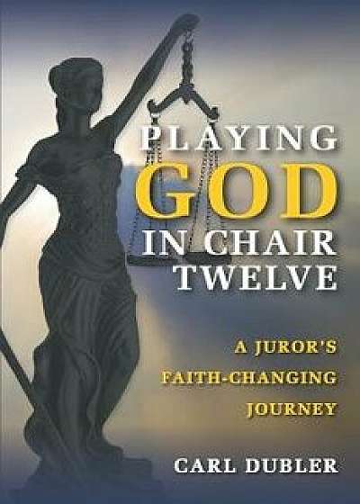 Playing God in Chair Twelve: A Juror's Faith-Changing Journey, Paperback/Carl Dubler