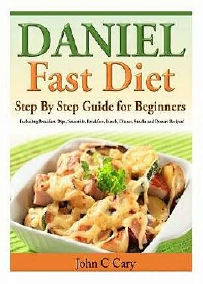 Daniel Fast Diet: Step by Step Guide for Beginners Including Breakfast, Dips, Smoothie, Breakfast, Lunch, Dinner, Snacks and Dessert Rec, Paperback/John C. Cary