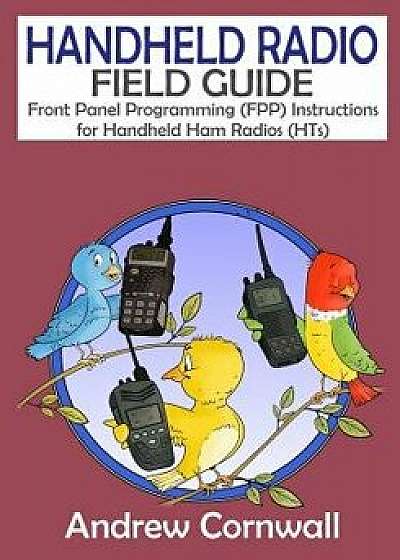 Handheld Radio Field Guide: Front Panel Programming (Fpp) Instructions for Handheld Ham Radios (Hts), Paperback/Andrew Cornwall