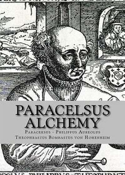 Paracelsus - Alchemy: The Alchemical Writings of Paracelsus/Philippus Aureolus Theophrastus Bombastu