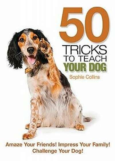 50 Tricks to Teach Your Dog: Amaze Your Friend! Impress Your Family! Challenge Your Dog!, Paperback/Sophie Collins