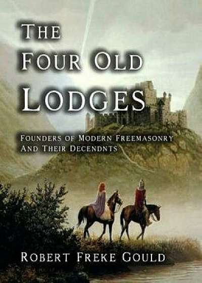 The Four Old Lodges: Founders of Modern Freemasonry and Their Descendants, Paperback/Robert Freke Gould