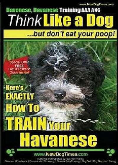 Havanese, Havanese Training AAA Akc Think Like a Dog, But Don't Eat Your Poop!: Here's Exactly How to Train Your Havanese, Paperback/MR Paul Allen Pearce