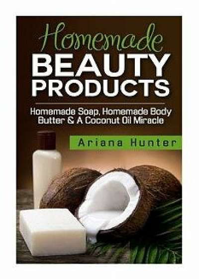 Homemade Beauty Products: Homemade Soap, Homemade Body Butter & a Coconut Oil Miracle, Paperback/Ariana Hunter