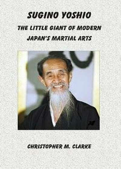 Sugino Yoshio: The Little Giant of Modern Japan's Martial Arts, Paperback/Christopher M. Clarke
