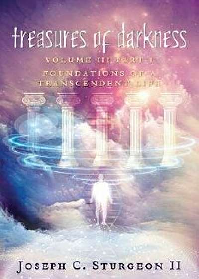Treasures of Darkness III Part 1: Foundations of a Transcendent Life, Paperback/Joseph C. Sturgeon II