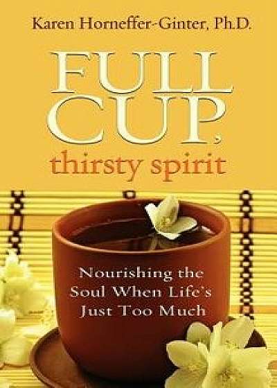 Full Cup, Thirsty Spirit: Nourishing the Soul When Life's Just Too Much, Paperback/Karen Horneffer-Ginter