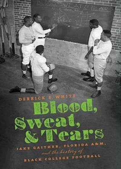 Blood, Sweat, and Tears: Jake Gaither, Florida A&m, and the History of Black College Football, Hardcover/Derrick E. White