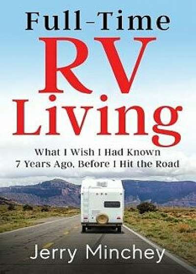 Full-Time RV Living: What I Wish I Had Known 7 Years Ago, Before I Hit the Road, Paperback/Jerry Minchey