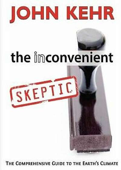 The Inconvenient Skeptic: The Comprehensive Guide to the Earth's Climate, Paperback/John H. Kehr