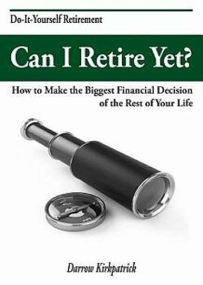 Can I Retire Yet?: How to Make the Biggest Financial Decision of the Rest of Your Life, Paperback/Darrow Kirkpatrick