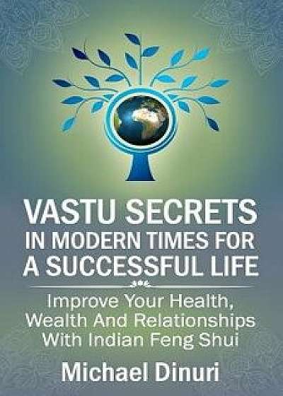 Vastu Secrets in Modern Times for a Successful Life: Improve Your Health, Wealth and Relationships with Indian Feng Shui, Paperback/Michael Dinuri