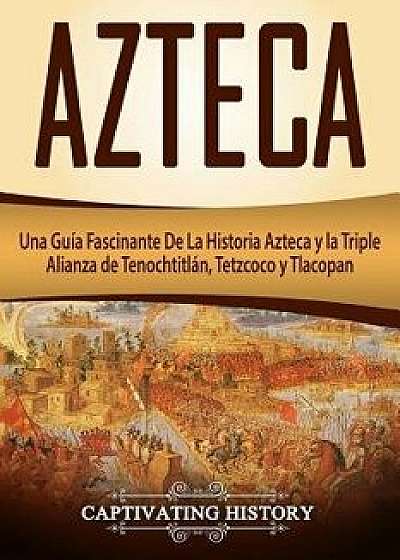 Azteca: Una Guía Fascinante de la Historia Azteca Y La Triple Alianza de Tenochtitlán, Tetzcoco Y Tlacopan (Libro En Espańol/A, Paperback/Captivating History