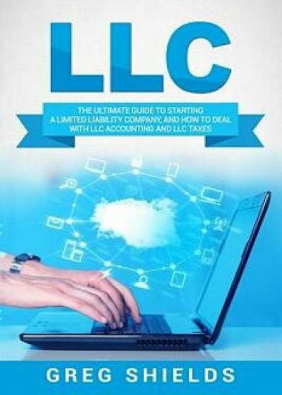 LLC: The Ultimate Guide to Starting a Limited Liability Company, and How to Deal with LLC Accounting and LLC Taxes, Paperback/Greg Shields