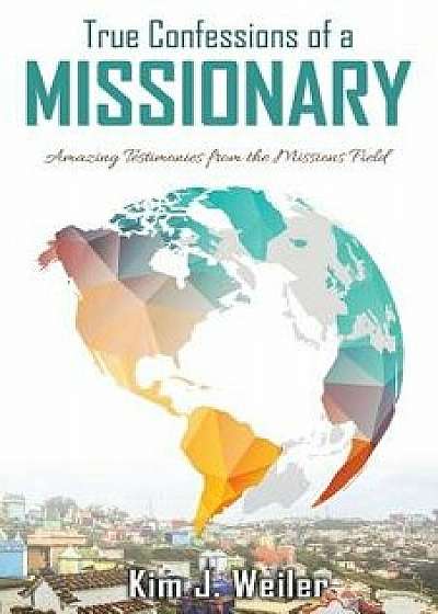 True Confessions of a Missionary: Amazing Testimonies from the Missions Field, Paperback/Kim J. Weiler