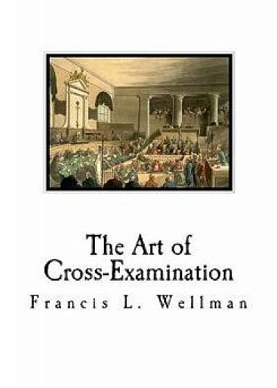 The Art of Cross-Examination: Cross-Examination Handbook, Paperback/Francis L. Wellman