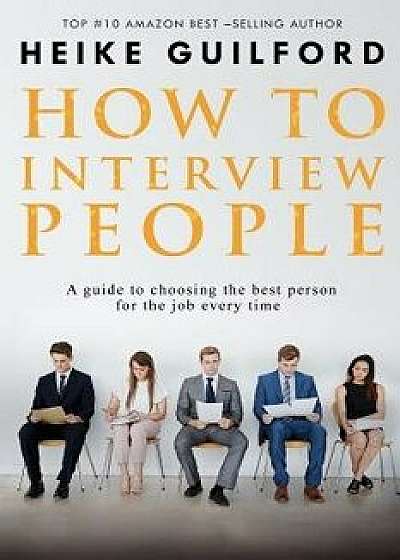 How to Interview People: A Guide to Choosing the Best Person for the Job Every Time, Paperback/Heike Guilford