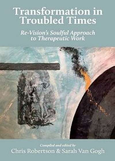 Transformation in Troubled Times: Re-Vision's Soulful Approach to Therapeutic Work, Paperback/Chris Robertson