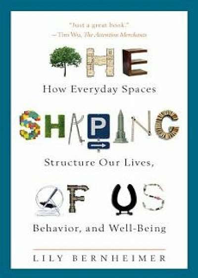 The Shaping of Us: How Everyday Spaces Structure Our Lives, Behavior, and Well-Being, Hardcover/Lily Bernheimer