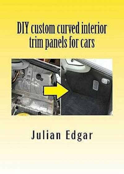 DIY Custom Curved Interior Trim Panels for Cars: How to Quickly and Easily Make Compound-Curved Custom Trim Panels. Make Your Own Interior Trunk Panel, Paperback/Julian Edgar
