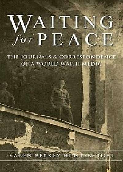 Waiting for Peace: The Journals & Correspondence of a World War II Medic/Karen Berkey Huntsberger